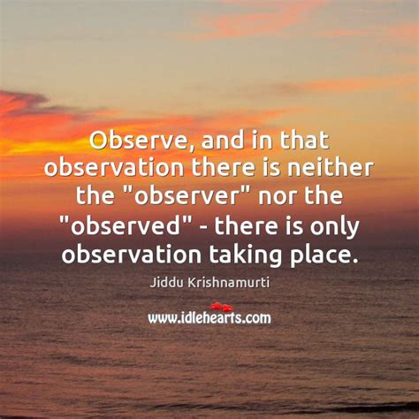 Observe And In That Observation There Is Neither The “observer” Nor
