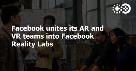 Facebook Unites Its Ar And Vr Teams Into Facebook Reality Labs Game