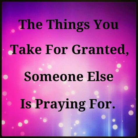 The Things You Take For Granted Someone Else Is Praying For Taken