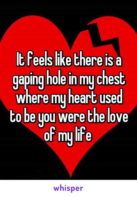 it feels like there is a gaping hole in my chest where my heart used to be you were the love of