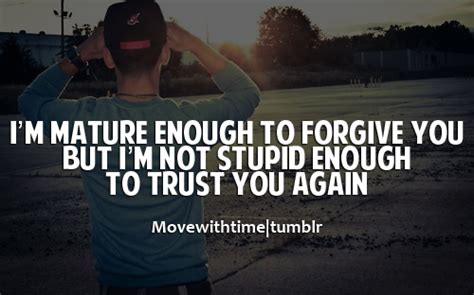 I am so stupid, i said over and over again. I'm mature enough to forgive you, but i;m not stupid ...