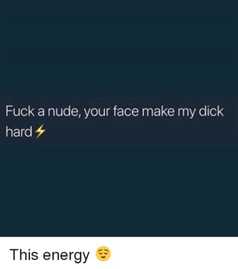 fuck a nude your face make my dick hard this energy 😌 energy meme on me me