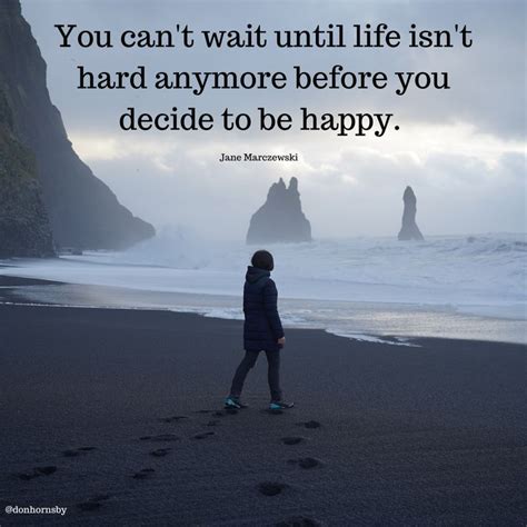 you can t wait until life isn t hard anymore before you decide to be happy jane marczewski