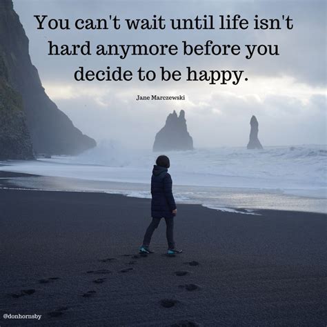 You Can T Wait Until Life Isn T Hard Anymore Before You Decide To Be Happy Jane Marczewski