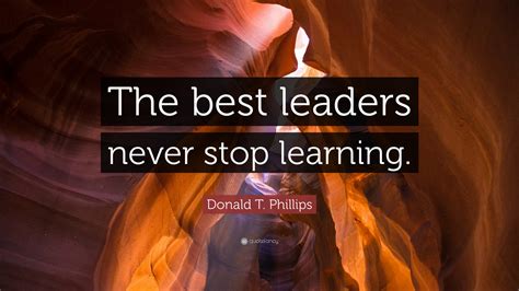 Donald T Phillips Quote The Best Leaders Never Stop Learning