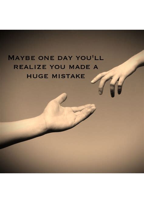Maybe One Day Youll Realize You Made A Huge Mistake Quote Mistake