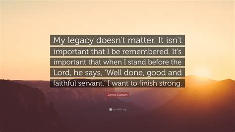 James Dobson Quote My Legacy Doesnt Matter It Isnt Important That