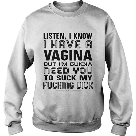 Listen I Know I Have A Vagina But Im Gunna Need You To Suck My Fucking Dick Shirt Trend Tee