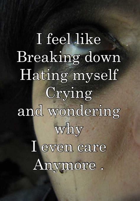 I Feel Like Breaking Down Hating Myself Crying And Wondering Why I Even