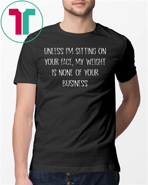 Unless Im Sitting Your Face My Weight Is None Of Your Business T Shirt