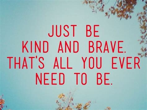 Just Be Kind And Brave Thats All You Ever Need To Be Wise Words