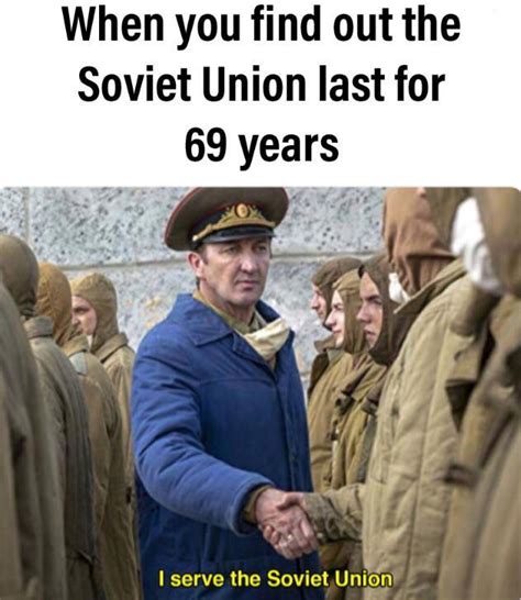 When You Find Out The Soviet Union Last For 69 Years I Serve The