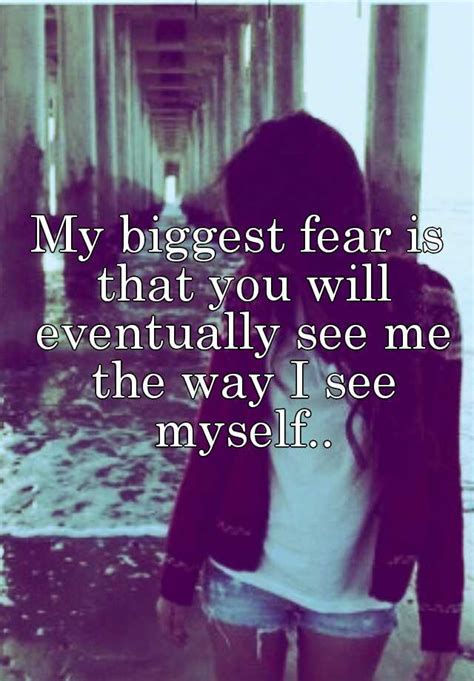 My Biggest Fear Is That You Will Eventually See Me The Way I See Myself