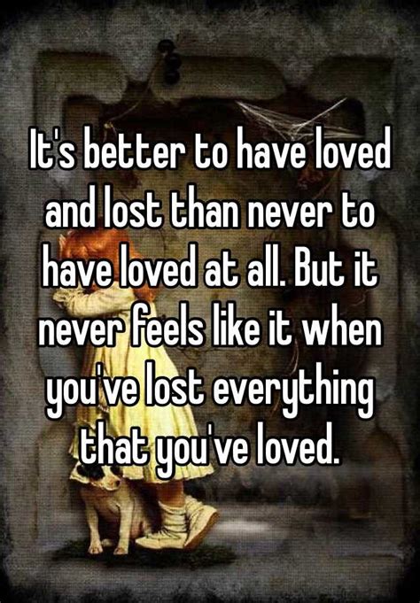 Its Better To Have Loved And Lost Than Never To Have Loved At All But