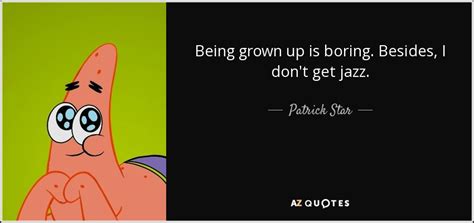 Their quotes will be shared through various mediums, decades before, and decades to come. Patrick Star quote: Being grown up is boring. Besides, I ...