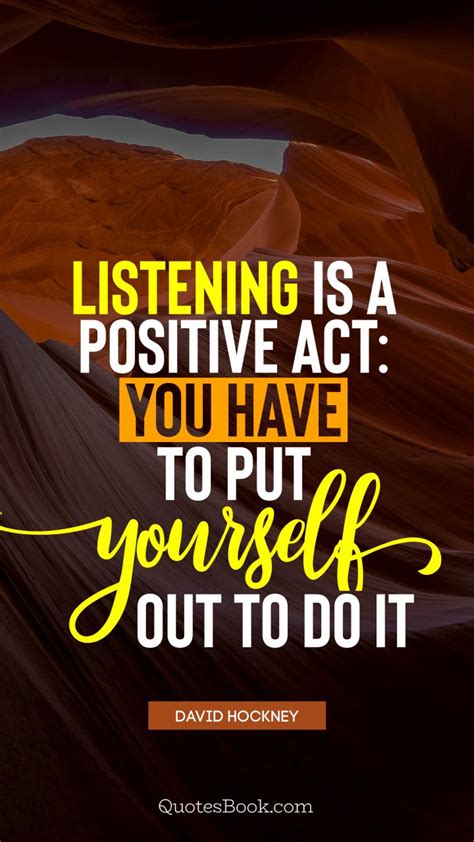 Listening Is A Positive Act You Have To Put Yourself Out To Do It Quote By David Hockney