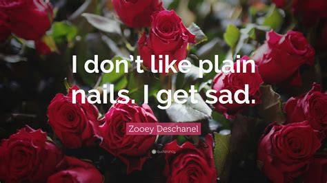 Zooey Deschanel Quote I Dont Like Plain Nails I Get Sad
