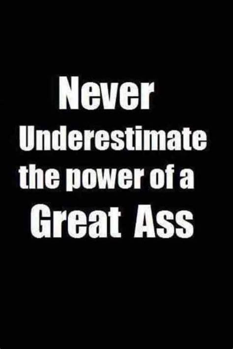 Never Underestimate The Power Of A Great Ass All Quotes Motivational Quotes Inspirational