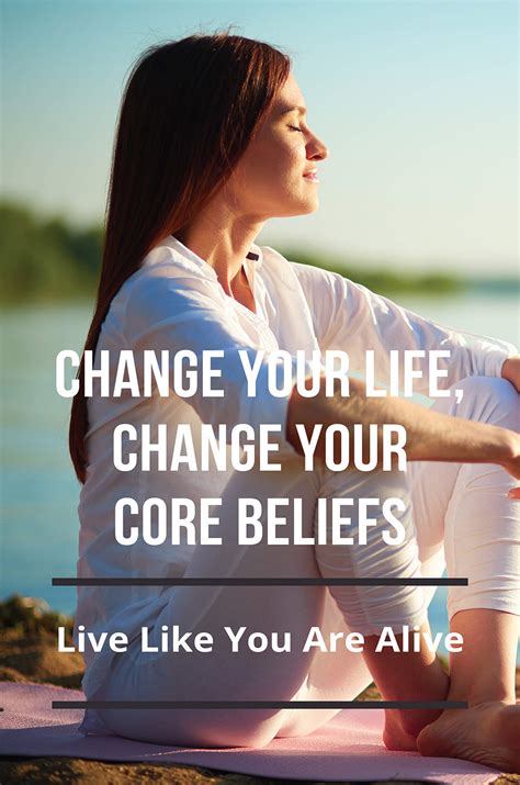 Change Your Life Change Your Core Beliefs Live Like You Are Alive