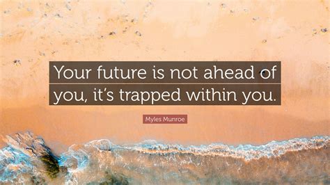 Myles Munroe Quote Your Future Is Not Ahead Of You Its Trapped