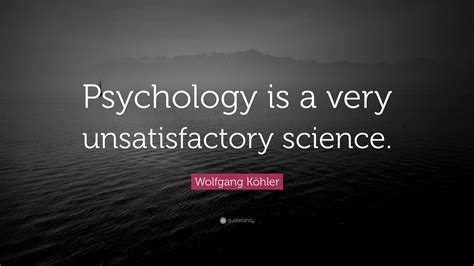 Wolfgang Köhler Quote Psychology Is A Very Unsatisfactory Science