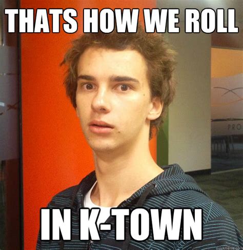 Thats How We Roll In K Town My Buddy Reece Quickmeme