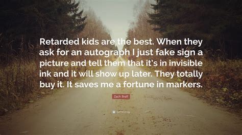 Maybe you would like to learn more about one of these? Zach Braff Quote: "Retarded kids are the best. When they ask for an autograph I just fake sign a ...