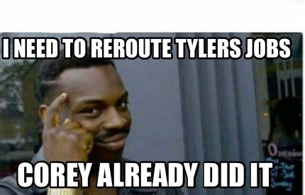 Meme Creator Funny I Need To Reroute Tylers Jobs Corey Already Did It