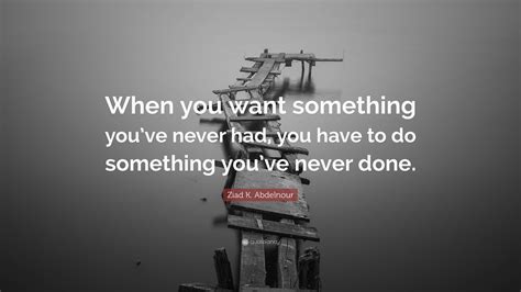 Ziad K Abdelnour Quote When You Want Something Youve Never Had You