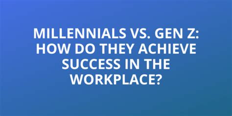 Millennials Vs Gen Z How Do They Achieve Success In The Workplace