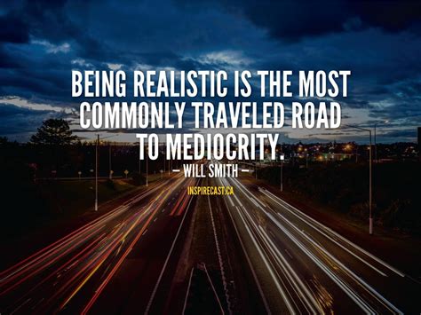 Being Realistic Is The Most Commonly Traveled Road To Mediocrity