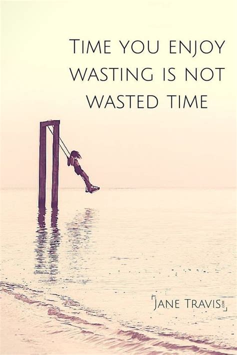 Time You Enjoy Wasting Is Not Wasted Time This Quote Has Been