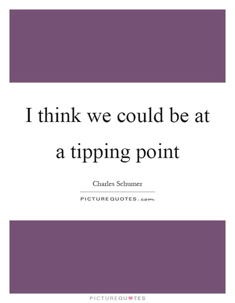The tipping point was written by m. I think we could be at a tipping point | Picture Quotes