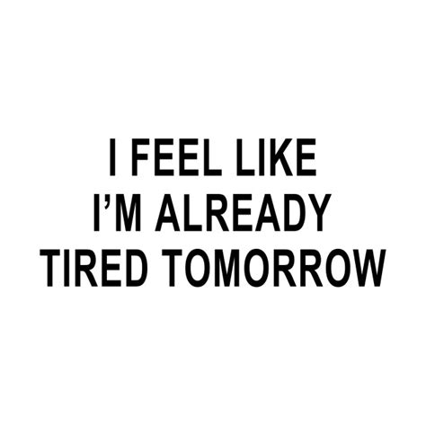 I Feel Like Im Already Tired Tomorrow I Feel Like Im Already Tired