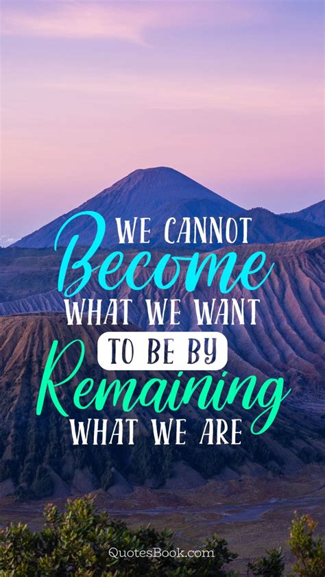 We Cannot Become What We Want To Be By Remaining What We Are Quotesbook