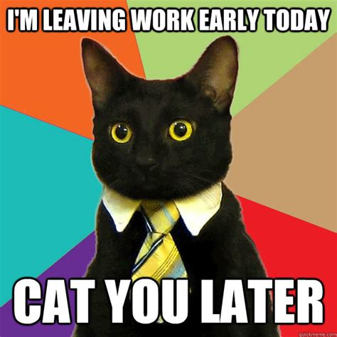 Im Leaving Work Early Today Cat You Later Business Cat Quickmeme
