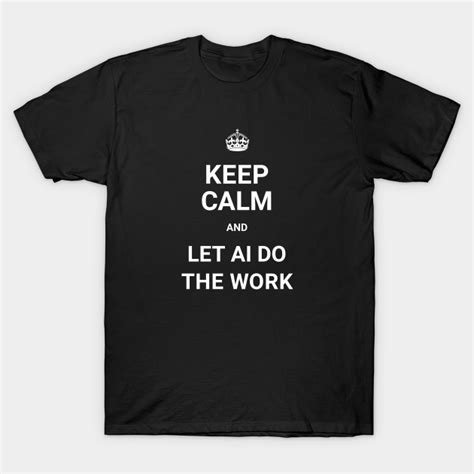 Keep Calm And Let Ai Do The Work Ai T Shirt Teepublic