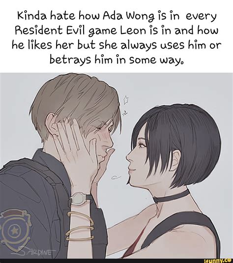 kinda hate how ada wong is in every resident evil game leon is in and how he likes her but she
