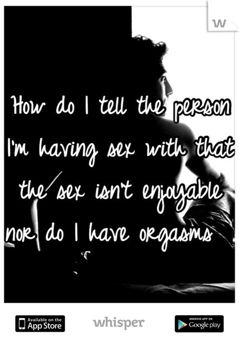 how do i tell the person i m having sex with that the sex isn t enjoyable nor do i have orgasms