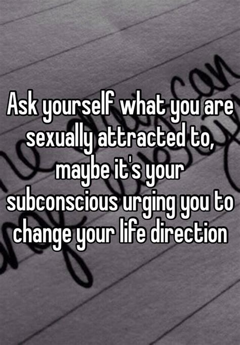 ask yourself what you are sexually attracted to maybe it s your subconscious urging you to