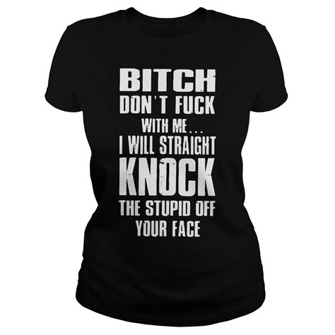 Bitch Dont Fuck With Me I Will Straight Knock The Stupid Off Your Face Shirt