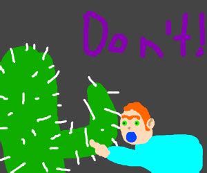 It only takes one.now don't mess this up. Now son, don't touch that cactus. - Drawception