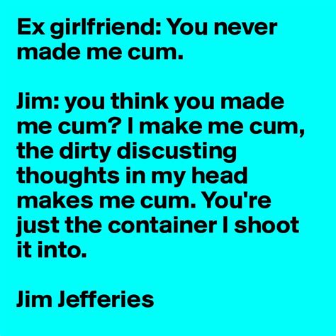 Ex Girlfriend You Never Made Me Cum Jim You Think You Made Me Cum I