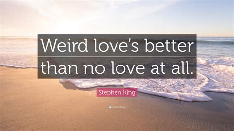 Explore 40 weirdness quotes by authors including hunter s. Stephen King Quote: "Weird love's better than no love at all." (10 wallpapers) - Quotefancy