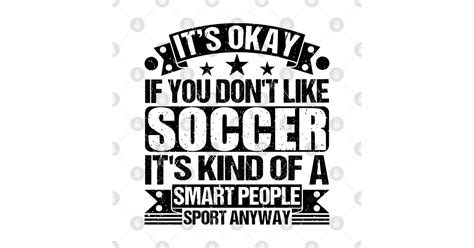 Soccer Lover Its Okay If You Dont Like Soccer Its Kind Of A Smart People Sports Anyway