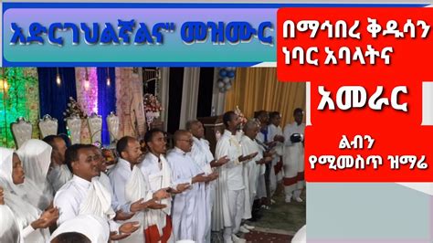 አድርገህልኛልና መዝሙር በማኅበረ ቅዱሳን ነባር አባላትና አመራር ልብን የሚመስጥ ዝማሬ