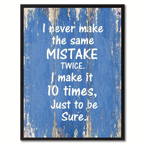 I Never Make The Same Mistake Twice I Make It 10 Times Just To Be Sure