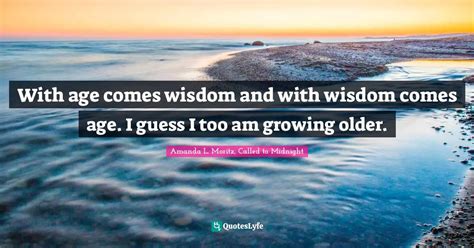 With Age Comes Wisdom And With Wisdom Comes Age I Guess I Too Am Grow
