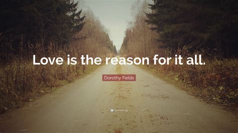 Dorothy Fields Quote Love Is The Reason For It All
