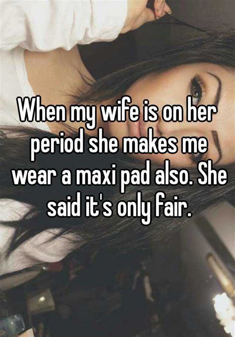 When My Wife Is On Her Period She Makes Me Wear A Maxi Pad Also She Said Its Only Fair